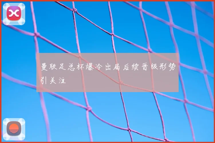曼联足总杯爆冷出局后续晋级形势引关注