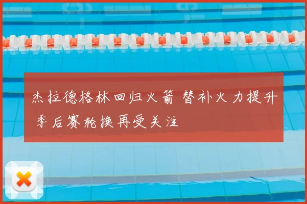 杰拉德格林回归火箭 替补火力提升 季后赛轮换再受关注