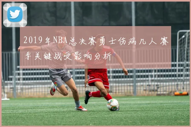 2019年NBA总决赛勇士伤病几人 赛季关键战受影响分析