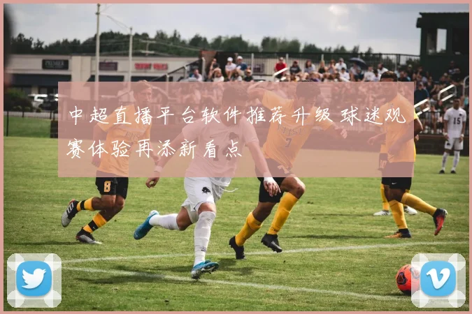 中超直播平台软件推荐升级 球迷观赛体验再添新看点