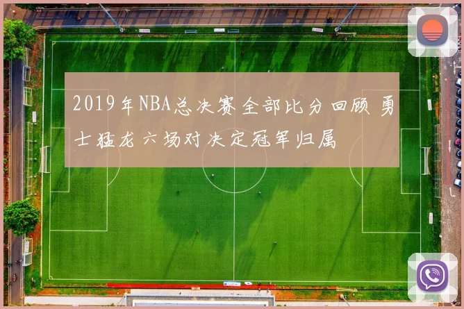 2019年NBA总决赛全部比分回顾 勇士猛龙六场对决定冠军归属
