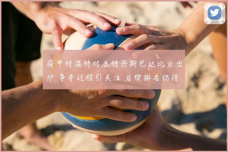 荷甲特温特对鹿特丹斯巴达比分出炉 争夺过程引关注 后续排名仍待观察