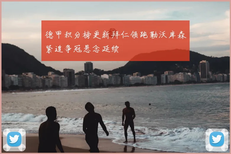 德甲积分榜更新拜仁领跑勒沃库森紧追争冠悬念延续