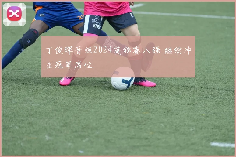 丁俊晖晋级2024英锦赛八强 继续冲击冠军席位