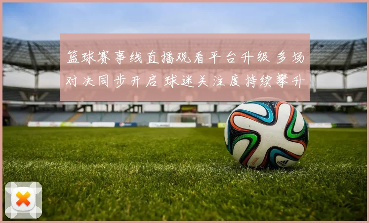 篮球赛事线直播观看平台升级 多场对决同步开启 球迷关注度持续攀升