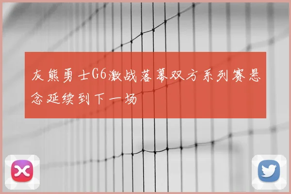 灰熊勇士G6激战落幕双方系列赛悬念延续到下一场