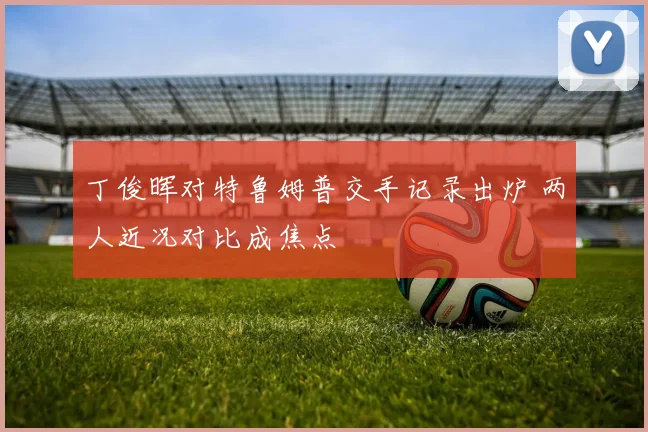 丁俊晖对特鲁姆普交手记录出炉 两人近况对比成焦点
