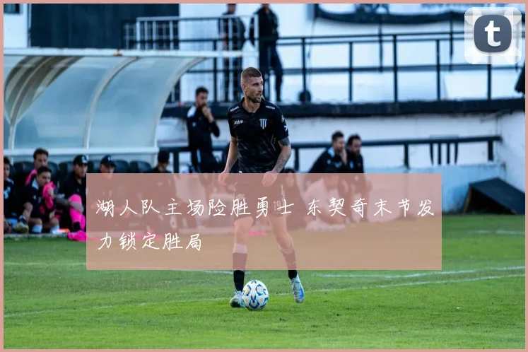湖人队主场险胜勇士 东契奇末节发力锁定胜局
