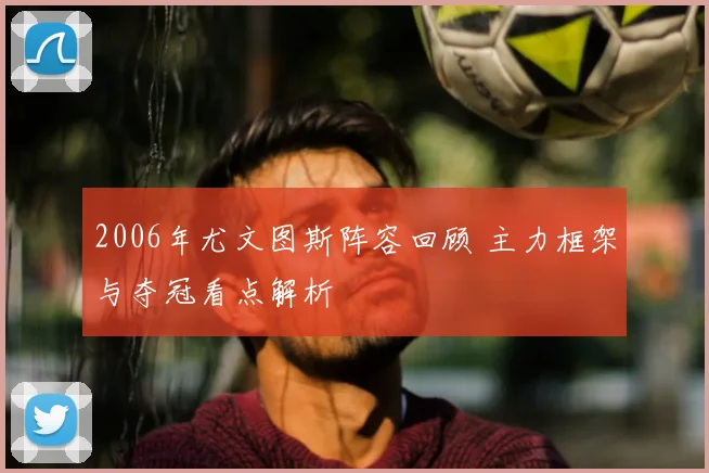 2006年尤文图斯阵容回顾 主力框架与夺冠看点解析