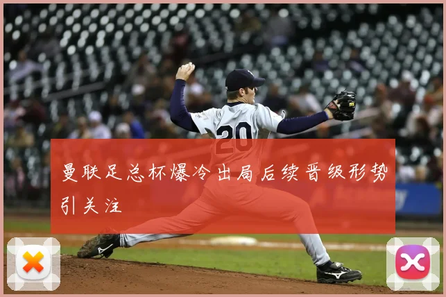 曼联足总杯爆冷出局后续晋级形势引关注
