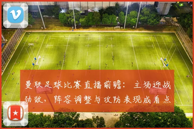 曼联足球比赛直播前瞻：主场迎战劲敌，阵容调整与攻防表现成看点