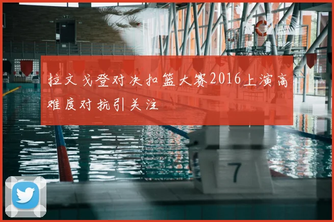 拉文戈登对决扣篮大赛2016上演高难度对抗引关注