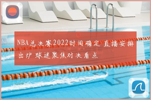 NBA总决赛2022时间确定 直播安排出炉 球迷聚焦对决看点