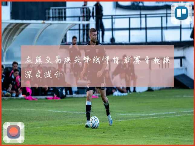 灰熊交易换来锋线悍将 新赛季轮换深度提升