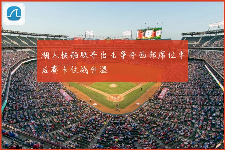 湖人快船联手出击争夺西部席位季后赛卡位战升温