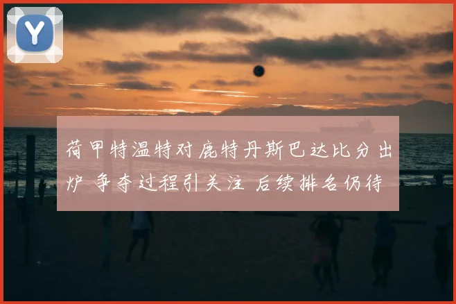 荷甲特温特对鹿特丹斯巴达比分出炉 争夺过程引关注 后续排名仍待观察