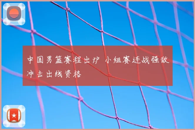 中国男篮赛程出炉 小组赛连战强敌冲击出线资格