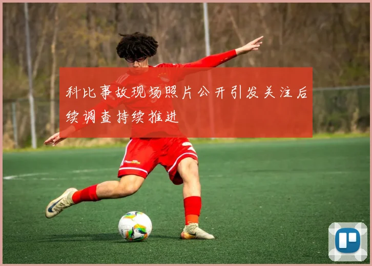 科比事故现场照片公开引发关注后续调查持续推进