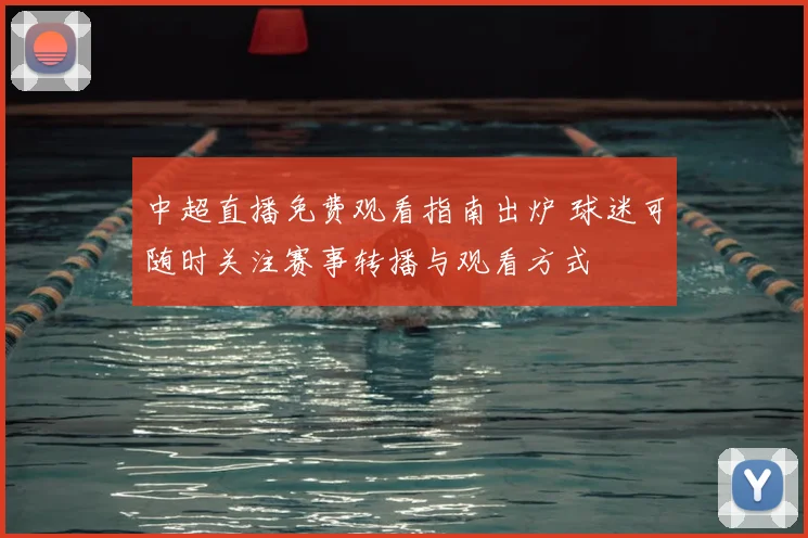 中超直播免费观看指南出炉 球迷可随时关注赛事转播与观看方式