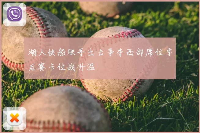 湖人快船联手出击争夺西部席位季后赛卡位战升温