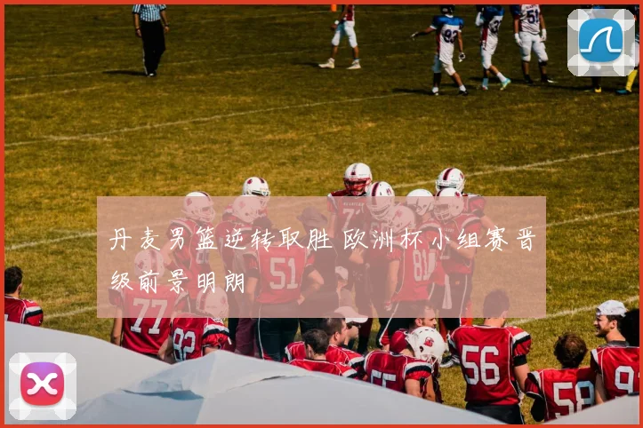 丹麦男篮逆转取胜 欧洲杯小组赛晋级前景明朗
