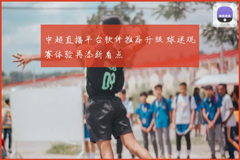 中超直播平台软件推荐升级 球迷观赛体验再添新看点
