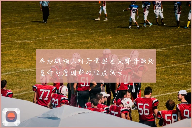 洛杉矶湖人对丹佛掘金交锋升级约基奇与詹姆斯对位成焦点