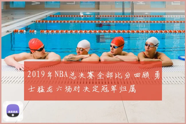 2019年NBA总决赛全部比分回顾 勇士猛龙六场对决定冠军归属