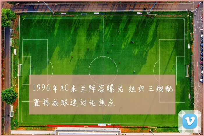 1996年AC米兰阵容曝光 经典三线配置再成球迷讨论焦点