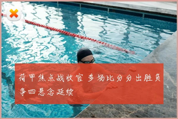 荷甲焦点战收官 多场比分分出胜负争四悬念延续