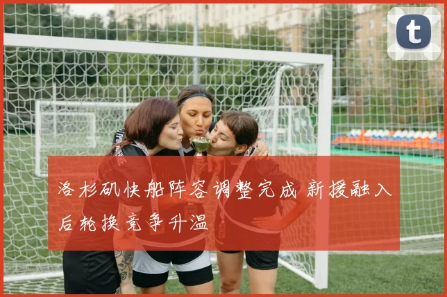 洛杉矶快船阵容调整完成 新援融入后轮换竞争升温