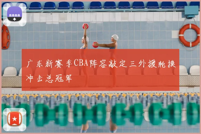 广东新赛季CBA阵容敲定三外援轮换冲击总冠军
