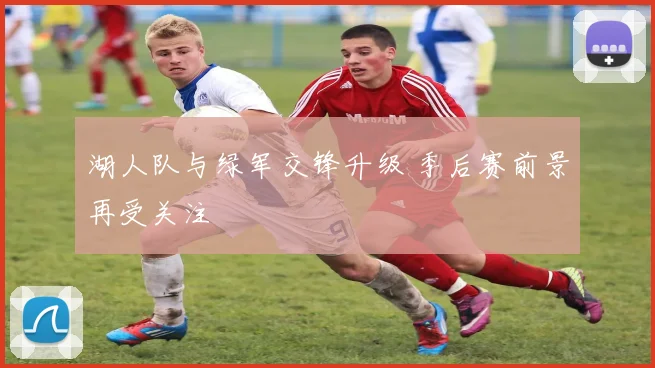 湖人队与绿军交锋升级 季后赛前景再受关注