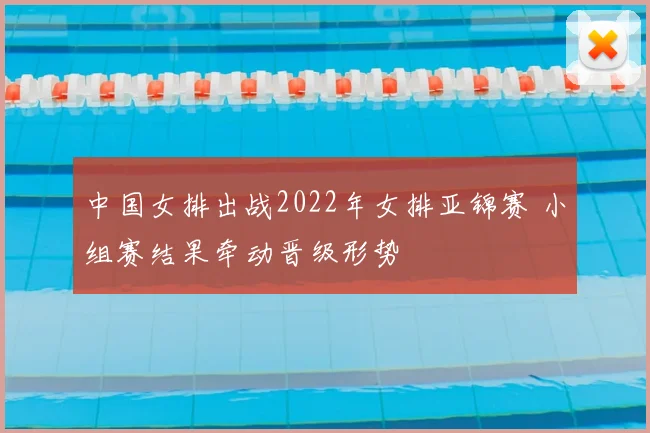 中国女排出战2022年女排亚锦赛 小组赛结果牵动晋级形势