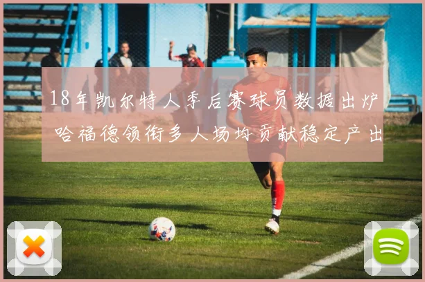 18年凯尔特人季后赛球员数据出炉 哈福德领衔多人场均贡献稳定产出