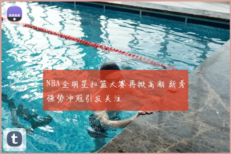 NBA全明星扣篮大赛再掀高潮 新秀强势冲冠引发关注