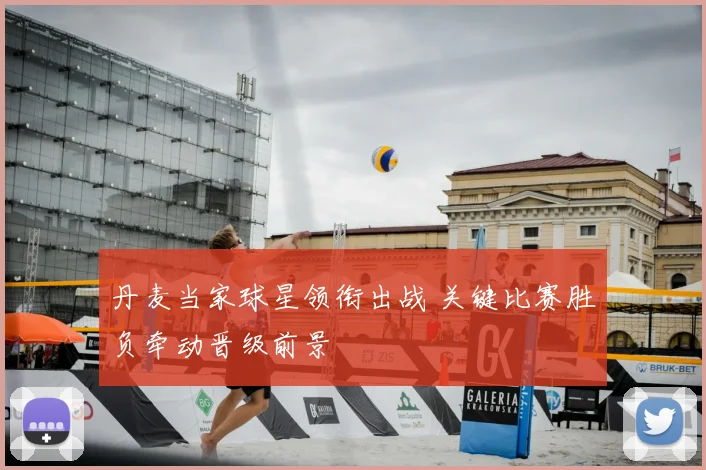 丹麦当家球星领衔出战 关键比赛胜负牵动晋级前景