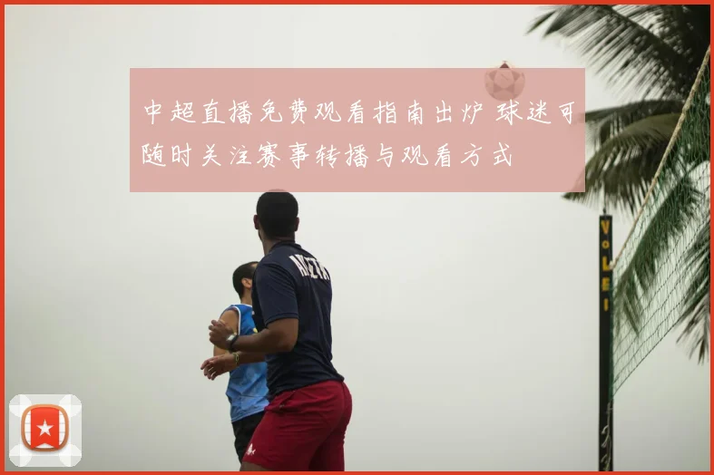 中超直播免费观看指南出炉 球迷可随时关注赛事转播与观看方式