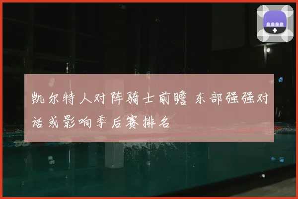 凯尔特人对阵骑士前瞻 东部强强对话或影响季后赛排名