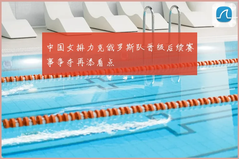 中国女排力克俄罗斯队晋级后续赛事争夺再添看点