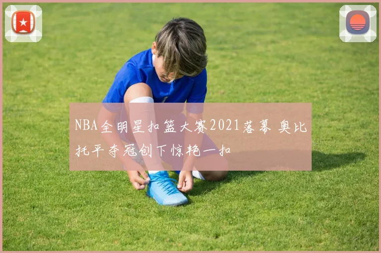 NBA全明星扣篮大赛2021落幕 奥比托平夺冠创下惊艳一扣