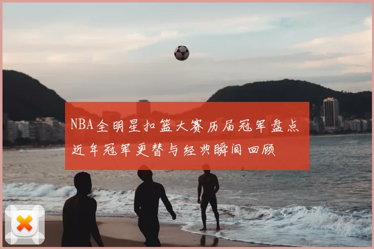 NBA全明星扣篮大赛历届冠军盘点 近年冠军更替与经典瞬间回顾