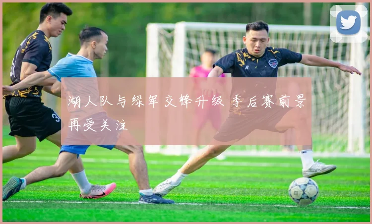 湖人队与绿军交锋升级 季后赛前景再受关注