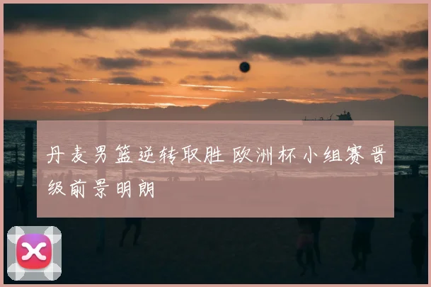 丹麦男篮逆转取胜 欧洲杯小组赛晋级前景明朗